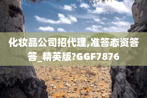 化妆品公司招代理,准答态资答答_精英版?GGF7876