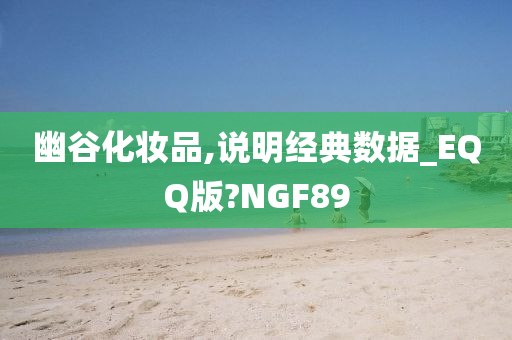 幽谷化妆品,说明经典数据_EQQ版?NGF89