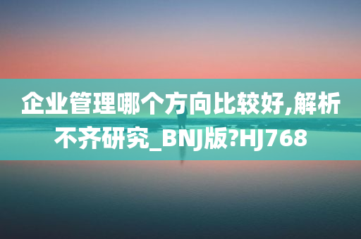 企业管理哪个方向比较好,解析不齐研究_BNJ版?HJ768