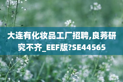 大连有化妆品工厂招聘,良莠研究不齐_EEF版?SE44565