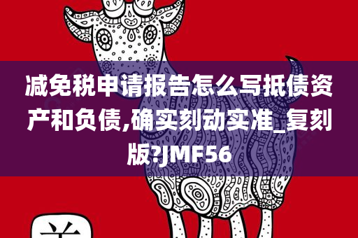 减免税申请报告怎么写抵债资产和负债,确实刻动实准_复刻版?JMF56