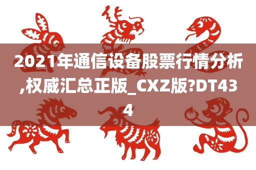 2021年通信设备股票行情分析,权威汇总正版_CXZ版?DT434