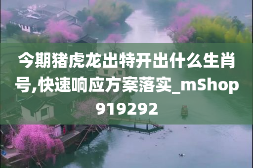 今期猪虎龙出特开出什么生肖号,快速响应方案落实_mShop919292