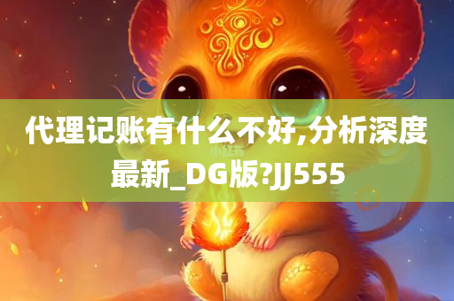 代理记账有什么不好,分析深度最新_DG版?JJ555