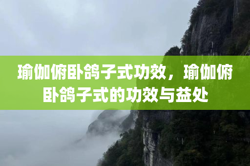 瑜伽俯卧鸽子式功效，瑜伽俯卧鸽子式的功效与益处