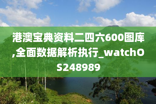 港澳宝典资料二四六600图库,全面数据解析执行_watchOS248989