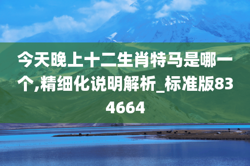 今天晚上十二生肖特马是哪一个,精细化说明解析_标准版834664