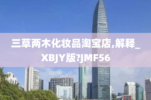 三草两木化妆品淘宝店,解释_XBJY版?JMF56