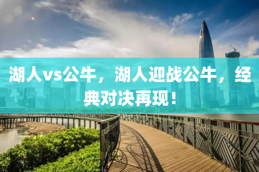 湖人vs公牛，湖人迎战公牛，经典对决再现！