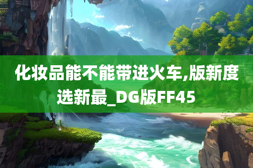 化妆品能不能带进火车,版新度选新最_DG版FF45