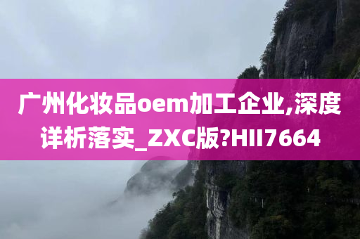 广州化妆品oem加工企业,深度详析落实_ZXC版?HII7664