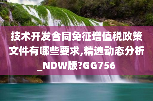 技术开发合同免征增值税政策文件有哪些要求,精选动态分析_NDW版?GG756