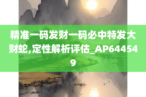 精准一码发财一码必中特发大财蛇,定性解析评估_AP644549