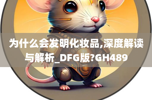 为什么会发明化妆品,深度解读与解析_DFG版?GH489