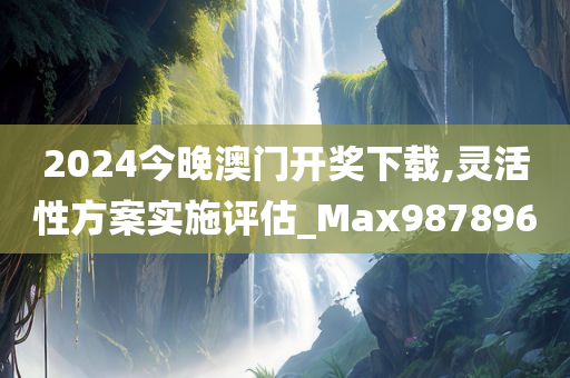 2024今晚澳门开奖下载,灵活性方案实施评估_Max987896