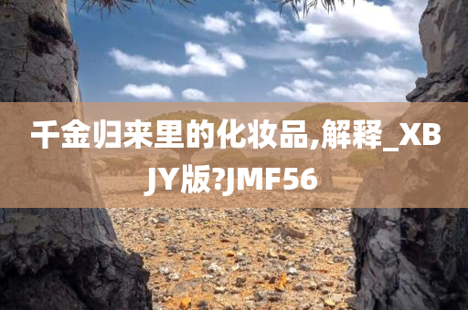 千金归来里的化妆品,解释_XBJY版?JMF56