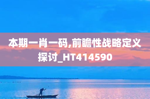 本期一肖一码,前瞻性战略定义探讨_HT414590