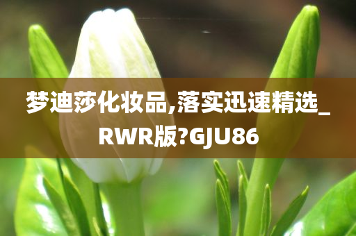 梦迪莎化妆品,落实迅速精选_RWR版?GJU86