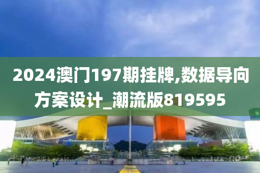 2024澳门197期挂牌,数据导向方案设计_潮流版819595