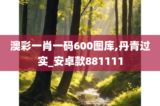 澳彩一肖一码600图库,丹青过实_安卓款881111