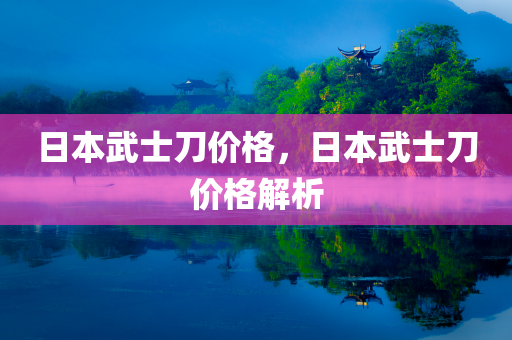 日本武士刀价格，日本武士刀价格解析