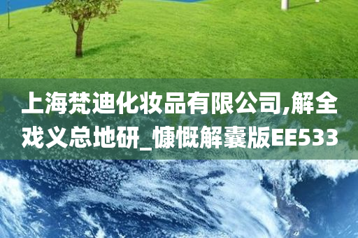 上海梵迪化妆品有限公司,解全戏义总地研_慷慨解囊版EE533