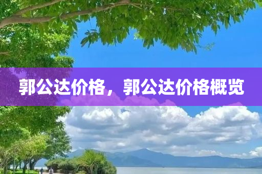 郭公达价格，郭公达价格概览