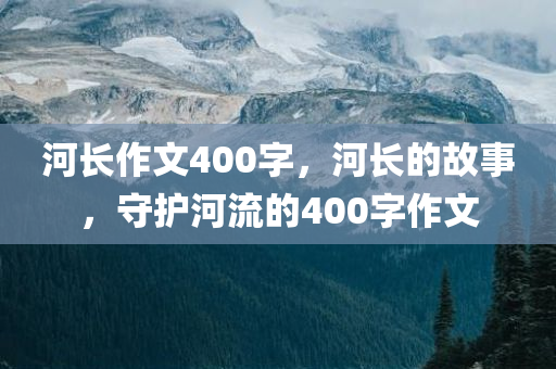 河长作文400字，河长的故事，守护河流的400字作文