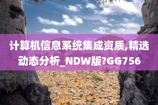 计算机信息系统集成资质,精选动态分析_NDW版?GG756