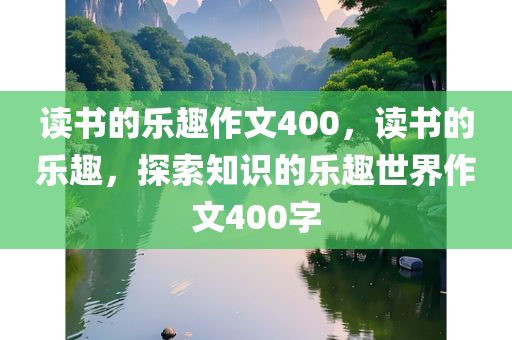 读书的乐趣作文400，读书的乐趣，探索知识的乐趣世界作文400字