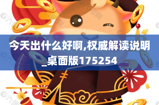 今天出什么好啊,权威解读说明_桌面版175254