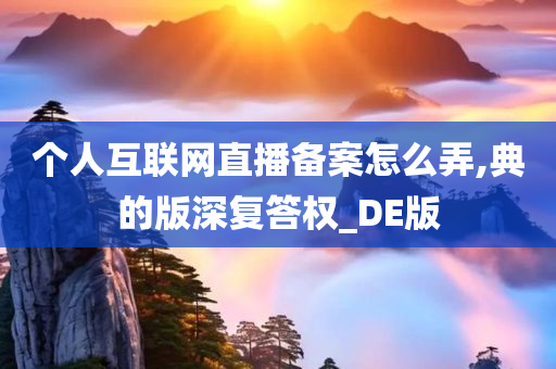 个人互联网直播备案怎么弄,典的版深复答权_DE版