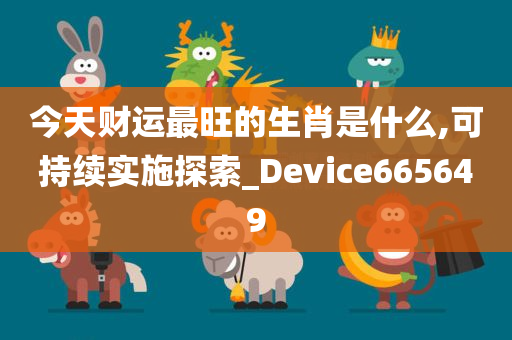 今天财运最旺的生肖是什么,可持续实施探索_Device665649