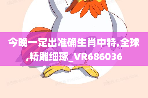 今晚一定出准确生肖中特,全球,精雕细琢_VR686036