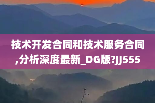 技术开发合同和技术服务合同,分析深度最新_DG版?JJ555