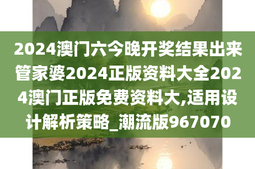 2024澳门六今晚开奖结果出来管家婆2024正版资料大全2024澳门正版免费资料大,适用设计解析策略_潮流版967070