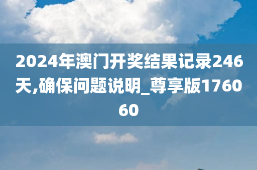 2024年澳门开奖结果记录246天,确保问题说明_尊享版176060