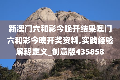 新澳门六和彩今晚开结果噢门六和彩今晚开奖资料,实践经验解释定义_创意版435858