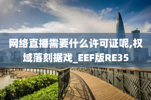 网络直播需要什么许可证呢,权域落刻据戏_EEF版RE35