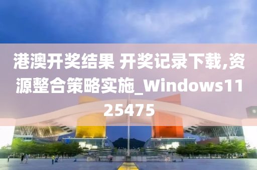 港澳开奖结果 开奖记录下载,资源整合策略实施_Windows1125475