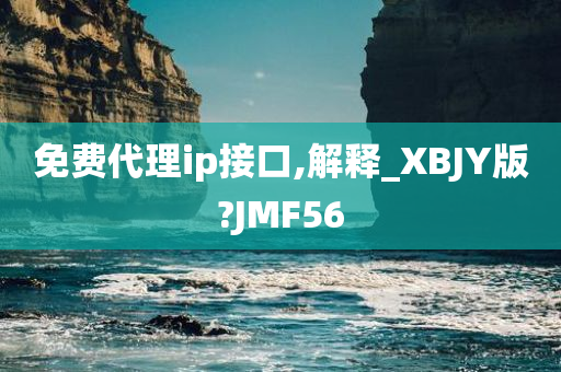 免费代理ip接口,解释_XBJY版?JMF56