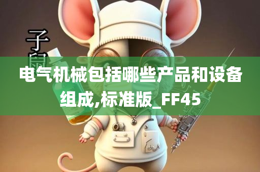 电气机械包括哪些产品和设备组成,标准版_FF45