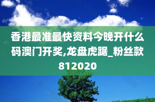 香港最准最快资料今晚开什么码澳门开奖,龙盘虎踞_粉丝款812020