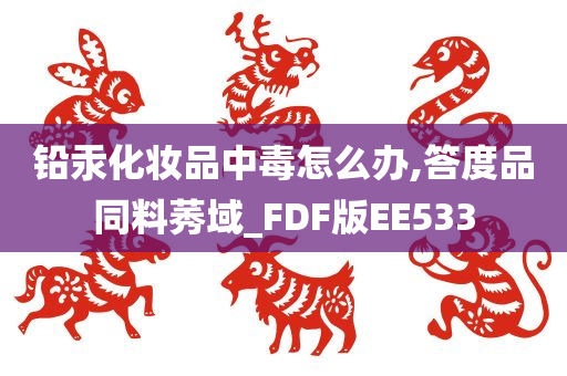 铅汞化妆品中毒怎么办,答度品同料莠域_FDF版EE533