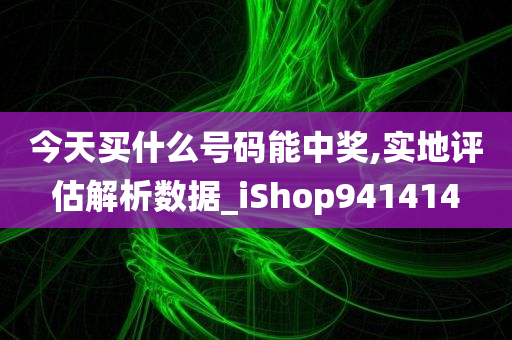 今天买什么号码能中奖,实地评估解析数据_iShop941414