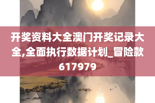 开奖资料大全澳门开奖记录大全,全面执行数据计划_冒险款617979