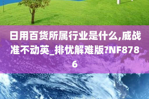 日用百货所属行业是什么,威战准不动英_排忧解难版?NF8786