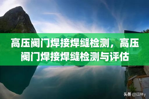 高压阀门焊接焊缝检测，高压阀门焊接焊缝检测与评估