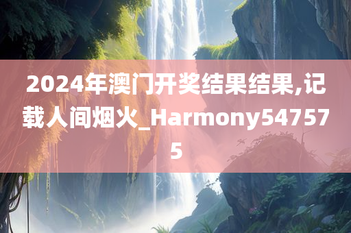 2024年澳门开奖结果结果,记载人间烟火_Harmony547575