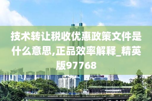 技术转让税收优惠政策文件是什么意思,正品效率解释_精英版97768